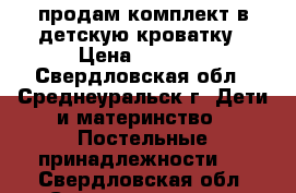 продам комплект в детскую кроватку › Цена ­ 2 000 - Свердловская обл., Среднеуральск г. Дети и материнство » Постельные принадлежности   . Свердловская обл.,Среднеуральск г.